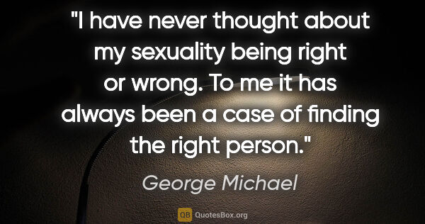 George Michael quote: "I have never thought about my sexuality being right or wrong...."