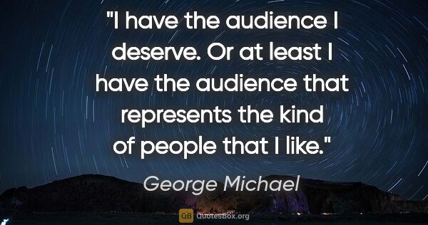 George Michael quote: "I have the audience I deserve. Or at least I have the audience..."