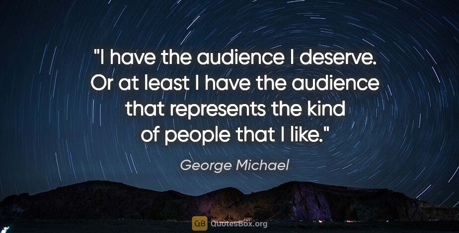 George Michael quote: "I have the audience I deserve. Or at least I have the audience..."