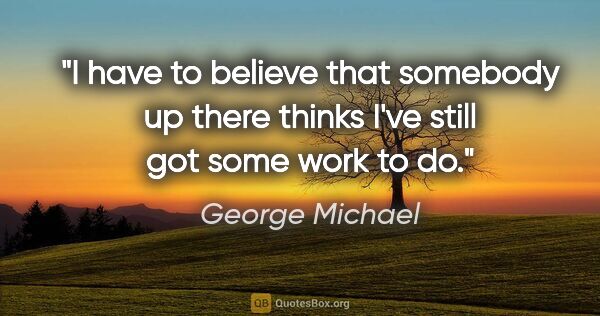 George Michael quote: "I have to believe that somebody up there thinks I've still got..."