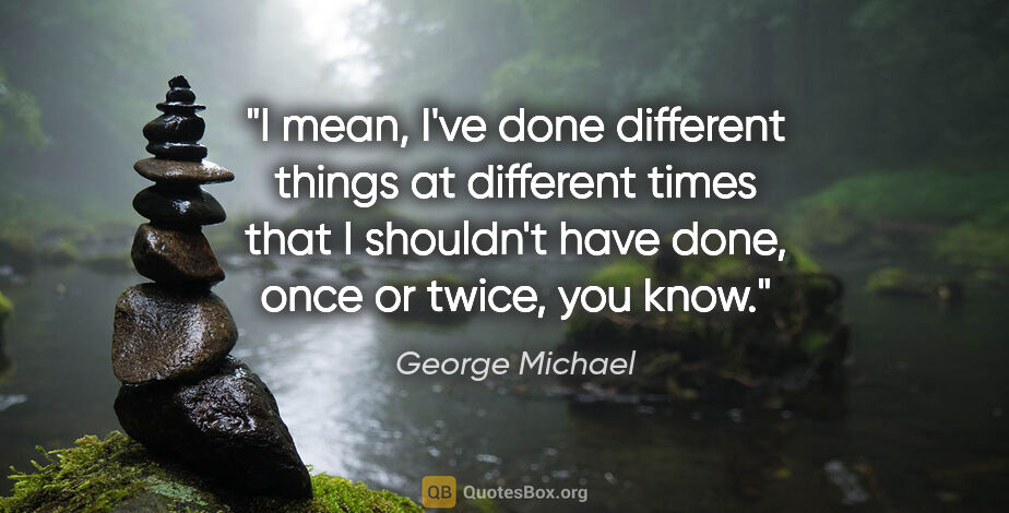 George Michael quote: "I mean, I've done different things at different times that I..."