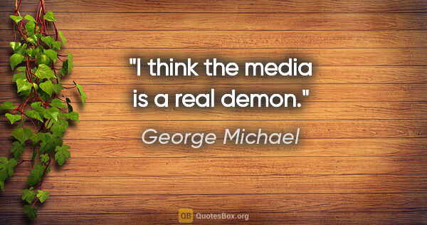 George Michael quote: "I think the media is a real demon."