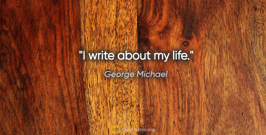 George Michael quote: "I write about my life."