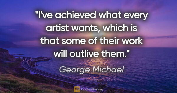 George Michael quote: "I've achieved what every artist wants, which is that some of..."