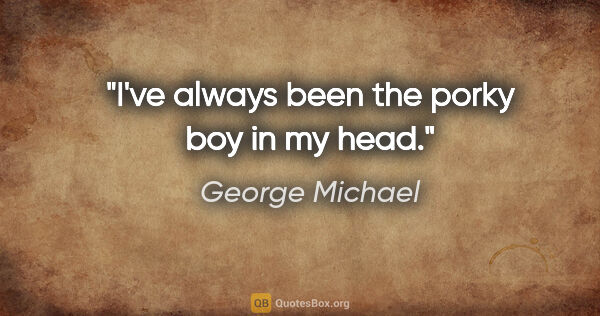 George Michael quote: "I've always been the porky boy in my head."