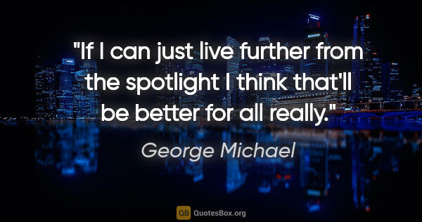 George Michael quote: "If I can just live further from the spotlight I think that'll..."