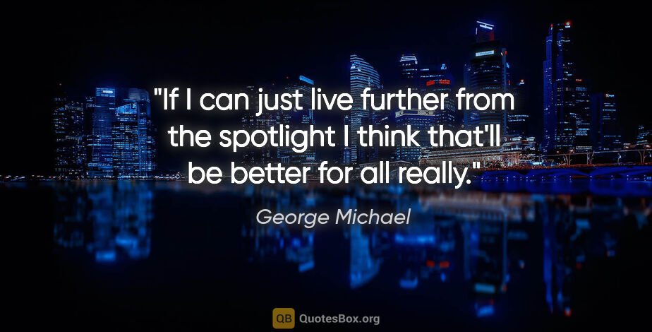George Michael quote: "If I can just live further from the spotlight I think that'll..."