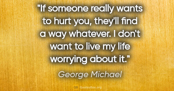 George Michael quote: "If someone really wants to hurt you, they'll find a way..."