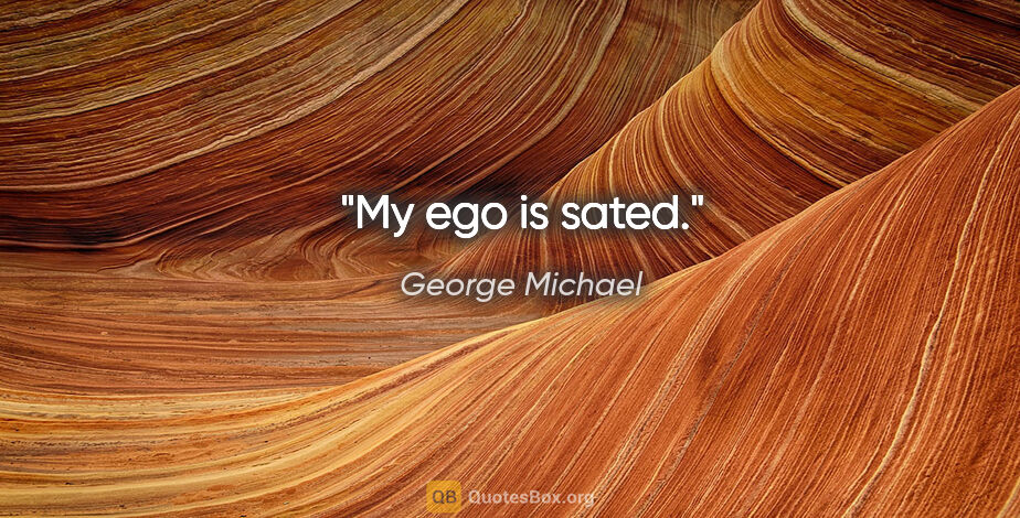 George Michael quote: "My ego is sated."