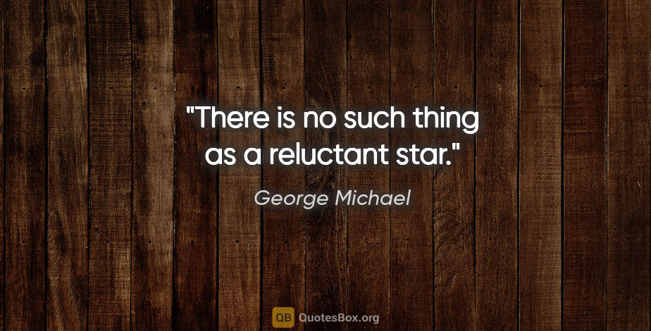 George Michael quote: "There is no such thing as a reluctant star."