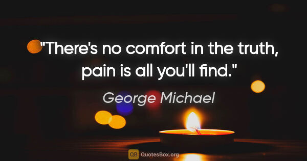 George Michael quote: "There's no comfort in the truth, pain is all you'll find."
