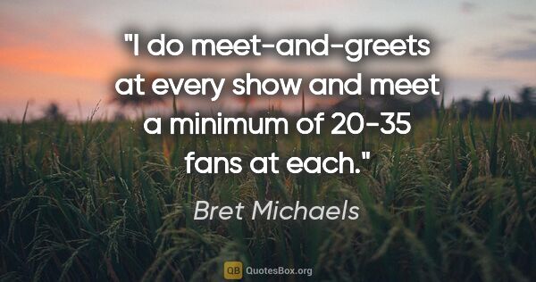 Bret Michaels quote: "I do meet-and-greets at every show and meet a minimum of 20-35..."