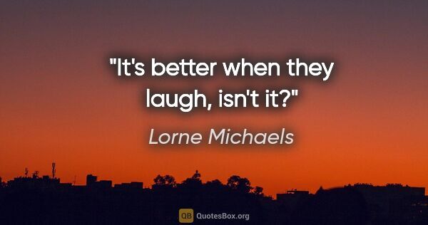 Lorne Michaels quote: "It's better when they laugh, isn't it?"