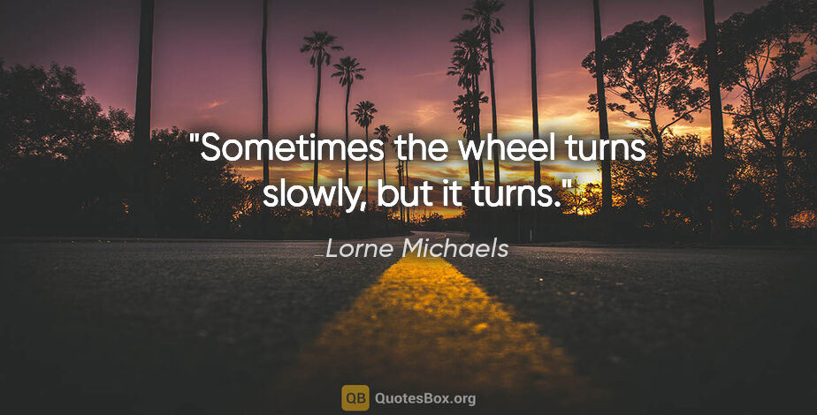 Lorne Michaels quote: "Sometimes the wheel turns slowly, but it turns."