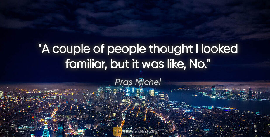 Pras Michel quote: "A couple of people thought I looked familiar, but it was like,..."