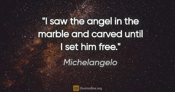 Michelangelo quote: "I saw the angel in the marble and carved until I set him free."