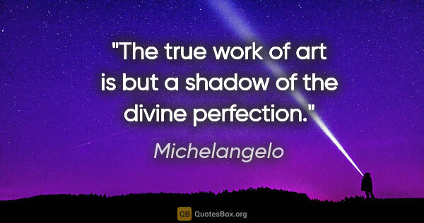Michelangelo quote: "The true work of art is but a shadow of the divine perfection."