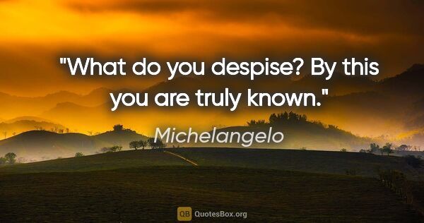 Michelangelo quote: "What do you despise? By this you are truly known."
