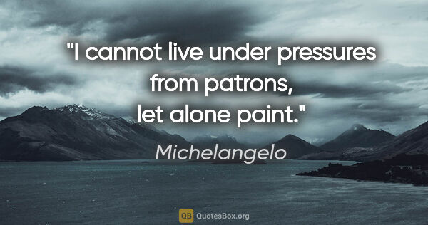 Michelangelo quote: "I cannot live under pressures from patrons, let alone paint."