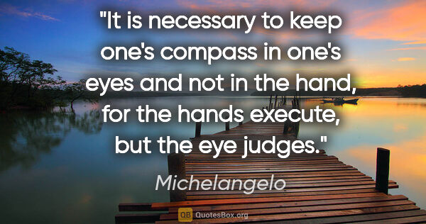 Michelangelo quote: "It is necessary to keep one's compass in one's eyes and not in..."