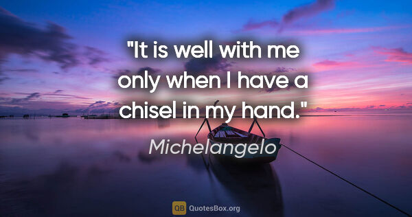 Michelangelo quote: "It is well with me only when I have a chisel in my hand."