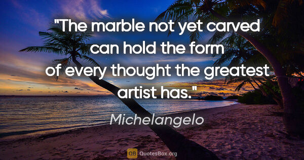 Michelangelo quote: "The marble not yet carved can hold the form of every thought..."