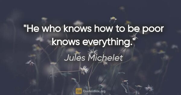 Jules Michelet quote: "He who knows how to be poor knows everything."