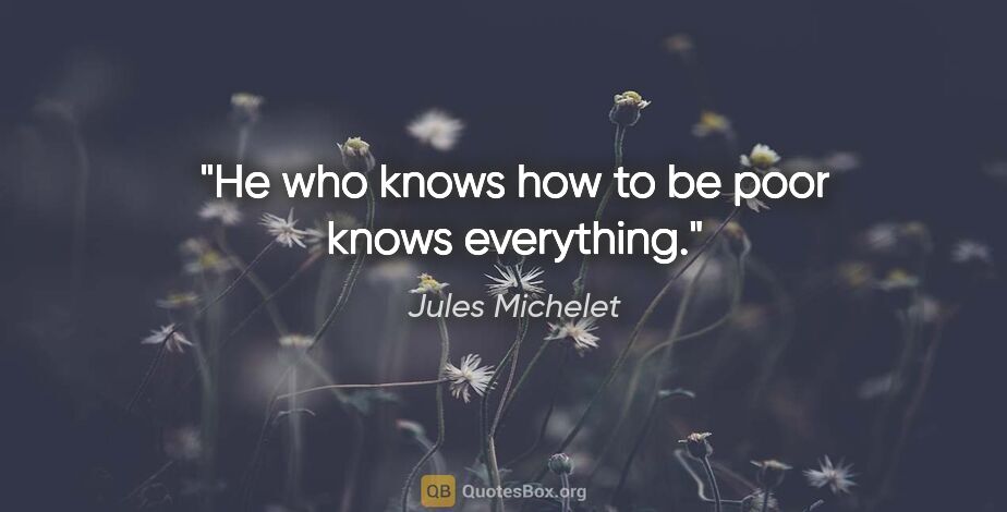 Jules Michelet quote: "He who knows how to be poor knows everything."