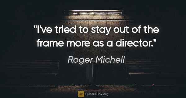 Roger Michell quote: "I've tried to stay out of the frame more as a director."