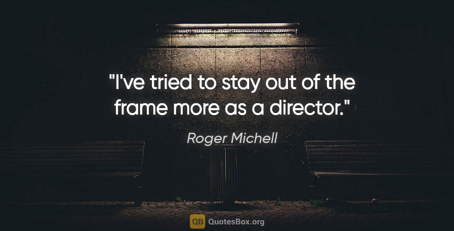 Roger Michell quote: "I've tried to stay out of the frame more as a director."