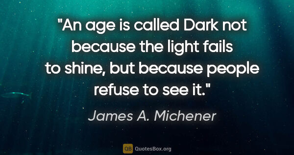 James A. Michener quote: "An age is called Dark not because the light fails to shine,..."