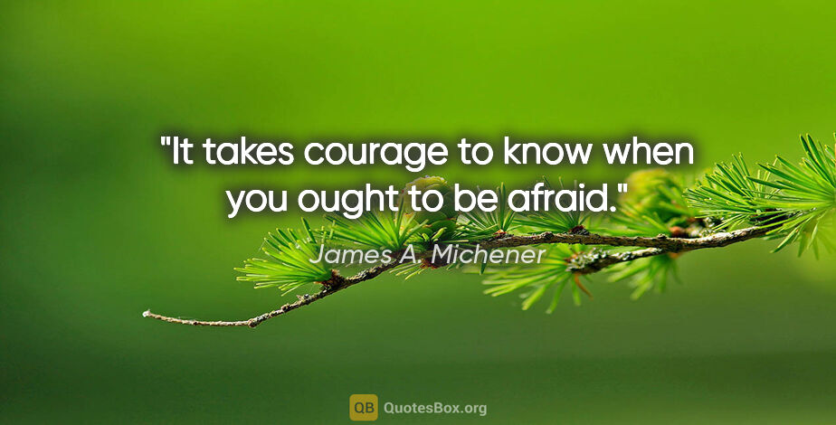 James A. Michener quote: "It takes courage to know when you ought to be afraid."