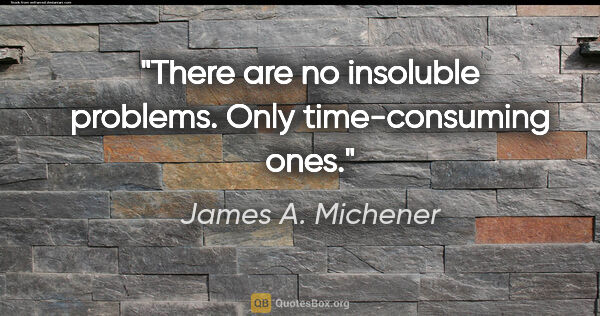 James A. Michener quote: "There are no insoluble problems. Only time-consuming ones."