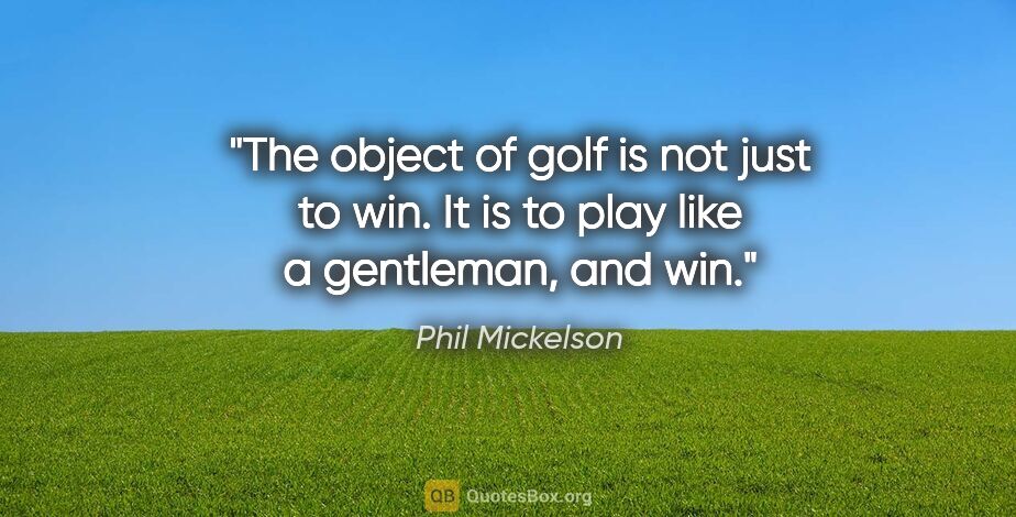 Phil Mickelson quote: "The object of golf is not just to win. It is to play like a..."