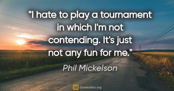 Phil Mickelson quote: "I hate to play a tournament in which I'm not contending. It's..."