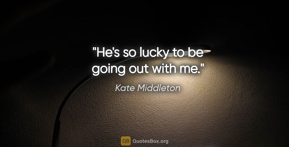 Kate Middleton quote: "He's so lucky to be going out with me."