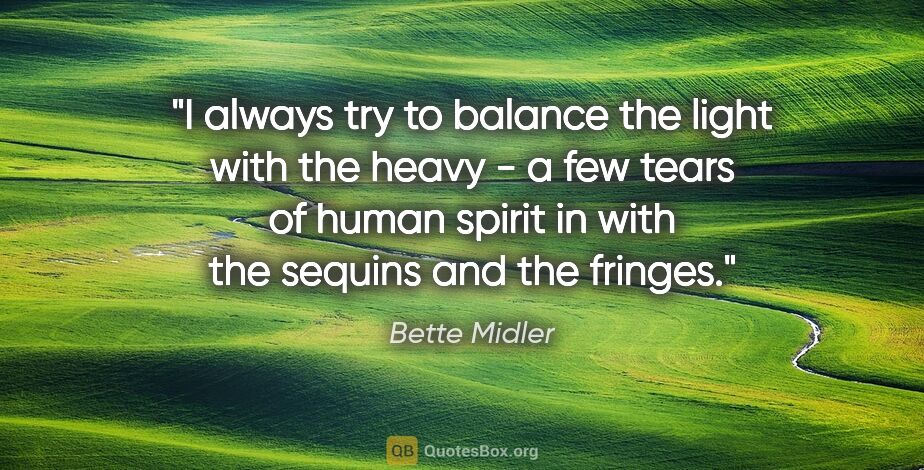 Bette Midler quote: "I always try to balance the light with the heavy - a few tears..."