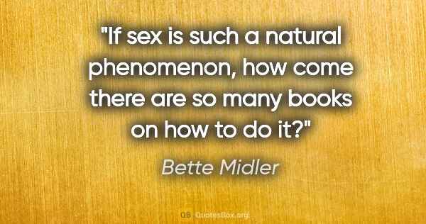 Bette Midler quote: "If sex is such a natural phenomenon, how come there are so..."