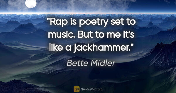 Bette Midler quote: "Rap is poetry set to music. But to me it's like a jackhammer."