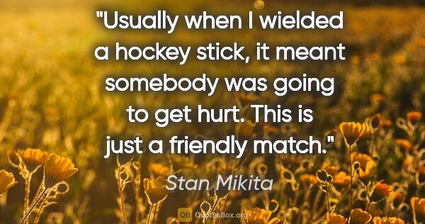 Stan Mikita quote: "Usually when I wielded a hockey stick, it meant somebody was..."