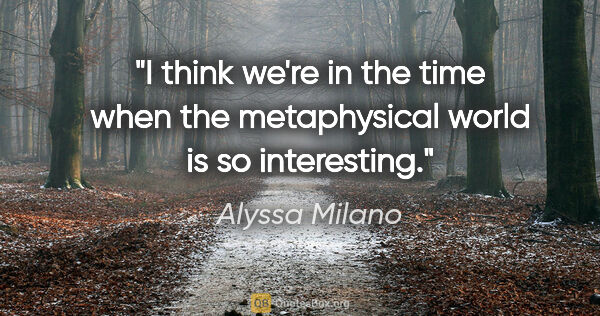 Alyssa Milano quote: "I think we're in the time when the metaphysical world is so..."