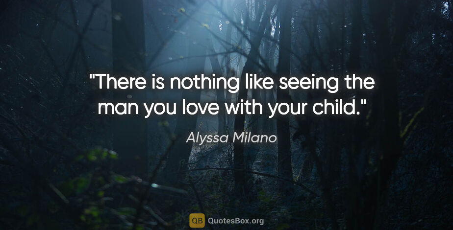 Alyssa Milano quote: "There is nothing like seeing the man you love with your child."