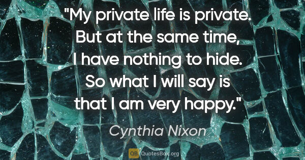 Cynthia Nixon quote: "My private life is private. But at the same time, I have..."