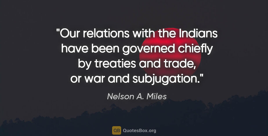 Nelson A. Miles quote: "Our relations with the Indians have been governed chiefly by..."