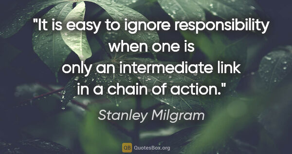 Stanley Milgram quote: "It is easy to ignore responsibility when one is only an..."
