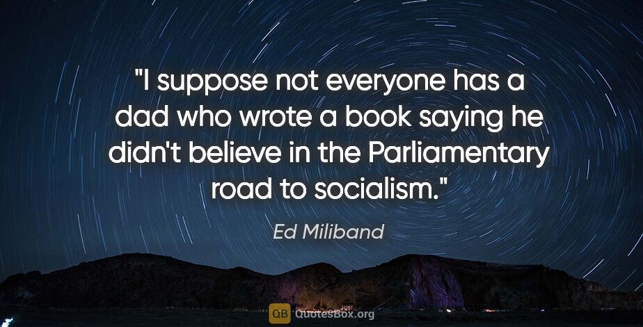 Ed Miliband quote: "I suppose not everyone has a dad who wrote a book saying he..."