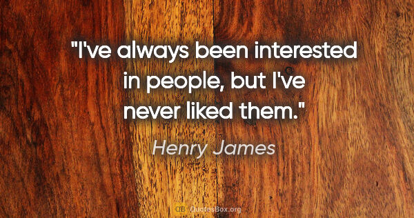 Henry James quote: "I've always been interested in people, but I've never liked them."