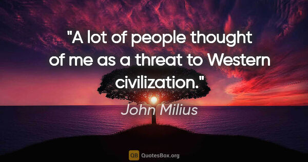 John Milius quote: "A lot of people thought of me as a threat to Western..."