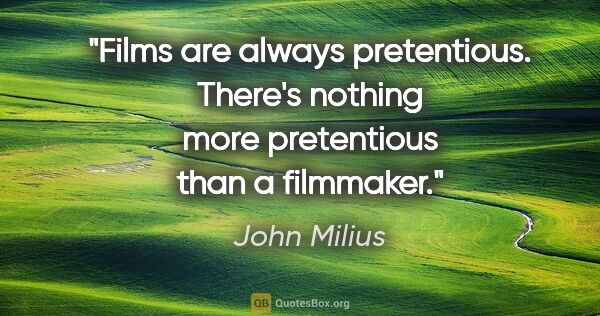 John Milius quote: "Films are always pretentious. There's nothing more pretentious..."