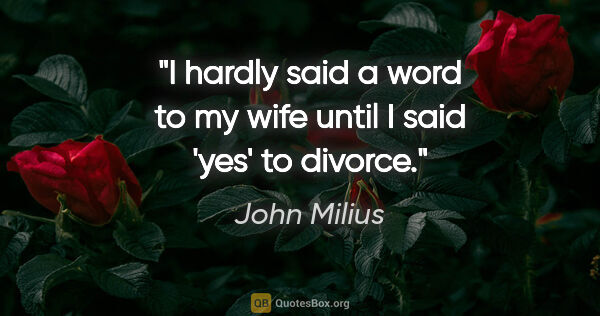 John Milius quote: "I hardly said a word to my wife until I said 'yes' to divorce."